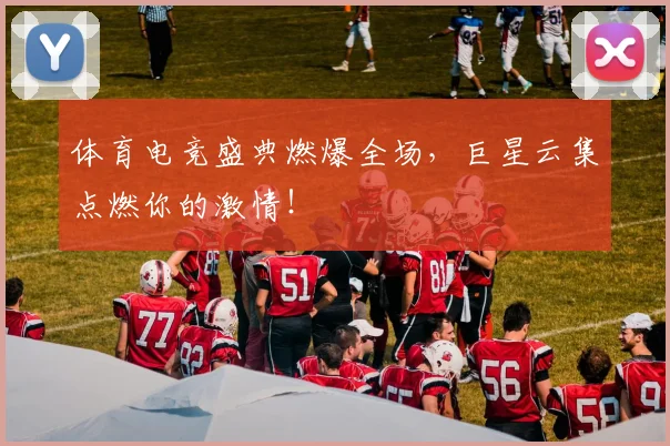 体育电竞盛典燃爆全场，巨星云集点燃你的激情！