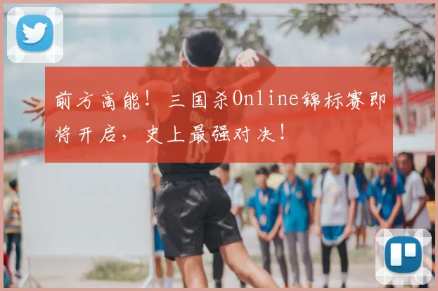 前方高能！三国杀Online锦标赛即将开启，史上最强对决！