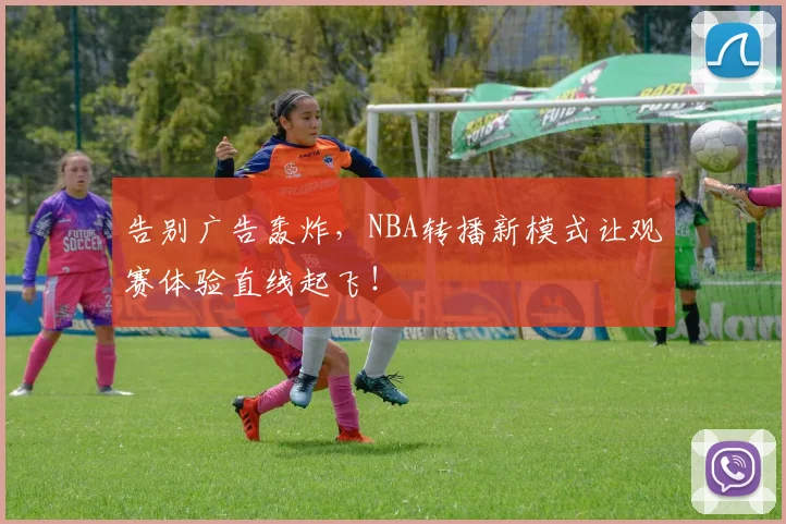 告别广告轰炸，NBA转播新模式让观赛体验直线起飞！