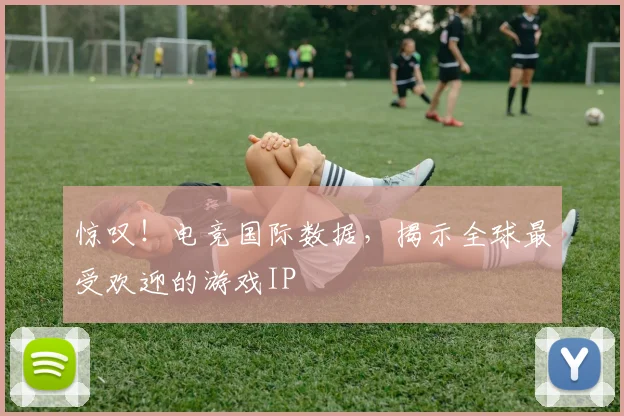 惊叹！电竞国际数据，揭示全球最受欢迎的游戏IP