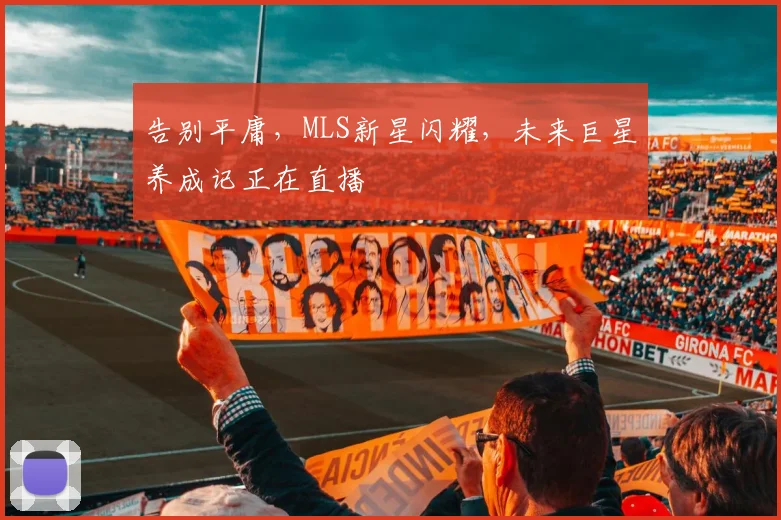 告别平庸，MLS新星闪耀，未来巨星养成记正在直播