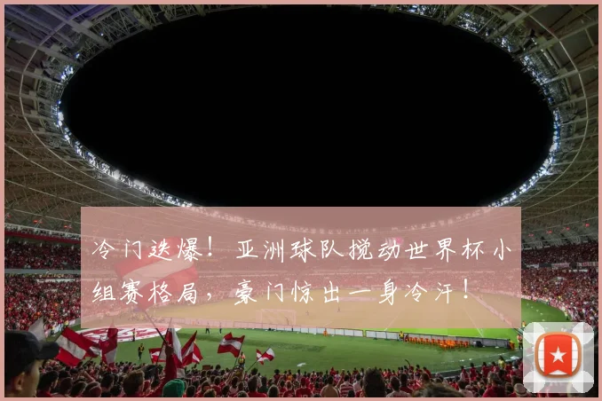 冷门迭爆！亚洲球队搅动世界杯小组赛格局，豪门惊出一身冷汗！