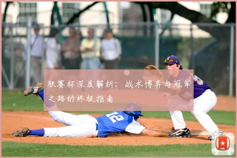 联赛杯深度解析：战术博弈与冠军之路的终极指南