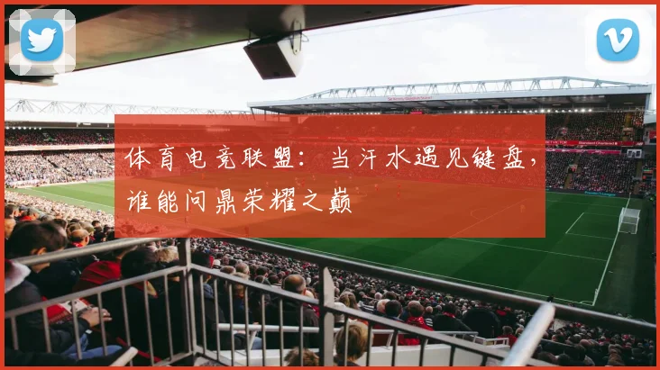 体育电竞联盟：当汗水遇见键盘，谁能问鼎荣耀之巅