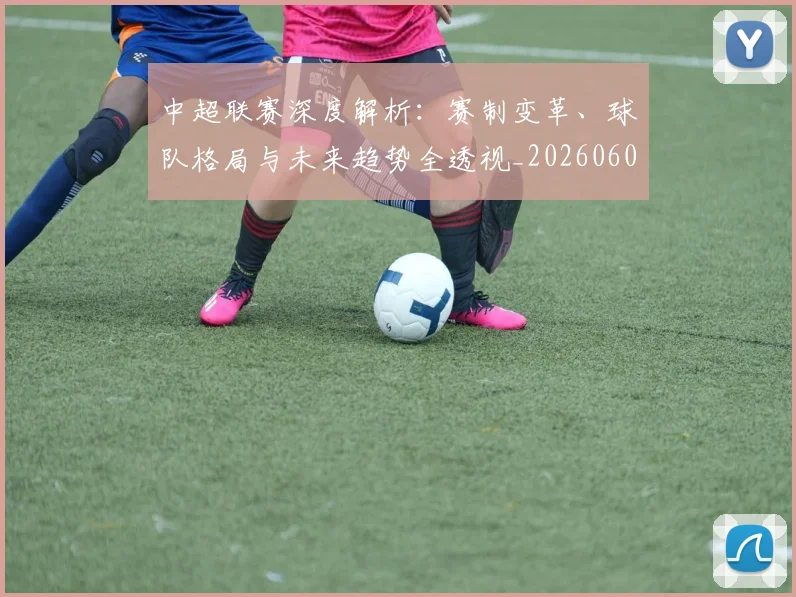中超联赛深度解析：赛制变革、球队格局与未来趋势全透视_20260609201438