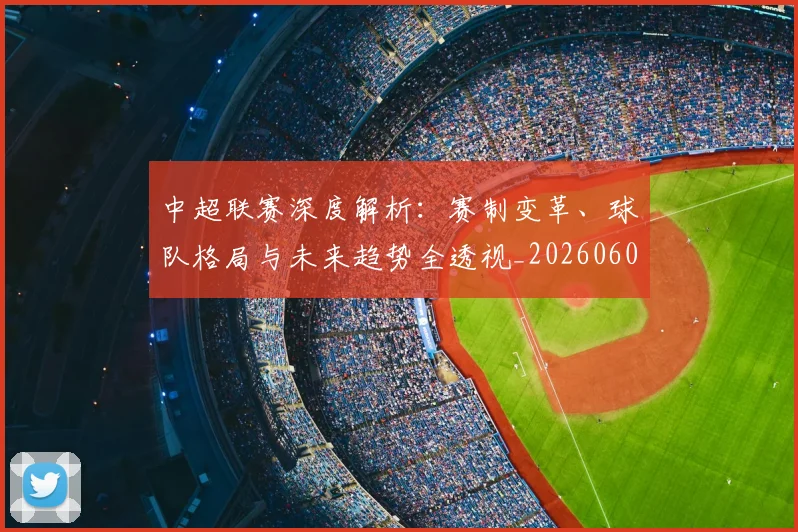 中超联赛深度解析：赛制变革、球队格局与未来趋势全透视_20260609201438