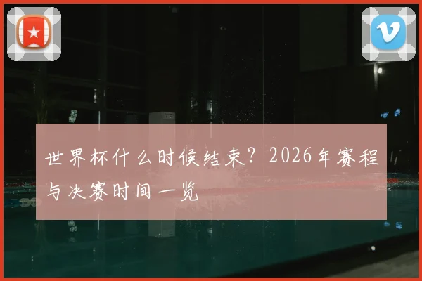 世界杯什么时候结束？2026年赛程与决赛时间一览