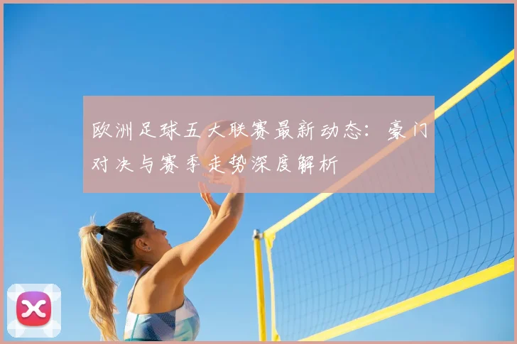 欧洲足球五大联赛最新动态：豪门对决与赛季走势深度解析
