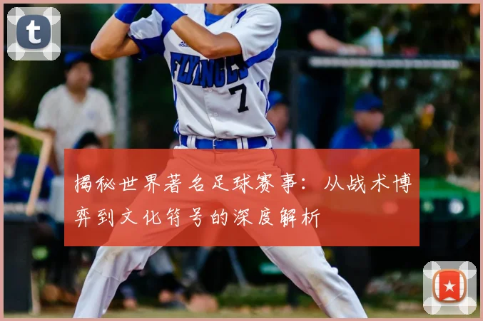 揭秘世界著名足球赛事：从战术博弈到文化符号的深度解析