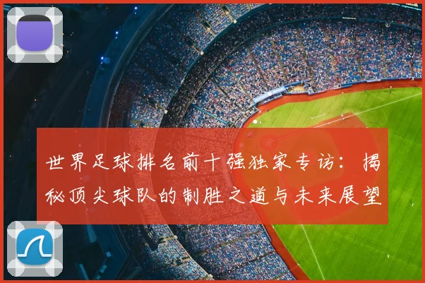 世界足球排名前十强独家专访：揭秘顶尖球队的制胜之道与未来展望