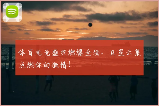 体育电竞盛典燃爆全场，巨星云集点燃你的激情！