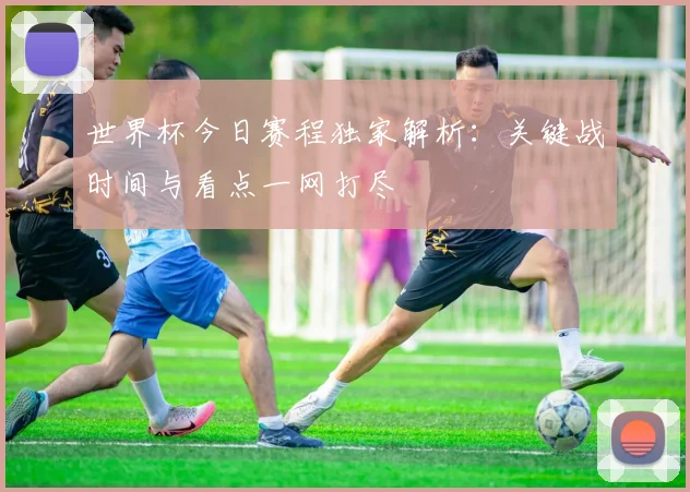 世界杯今日赛程独家解析：关键战时间与看点一网打尽