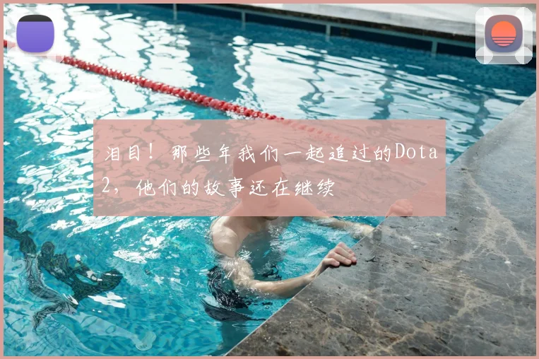 泪目！那些年我们一起追过的Dota2，他们的故事还在继续