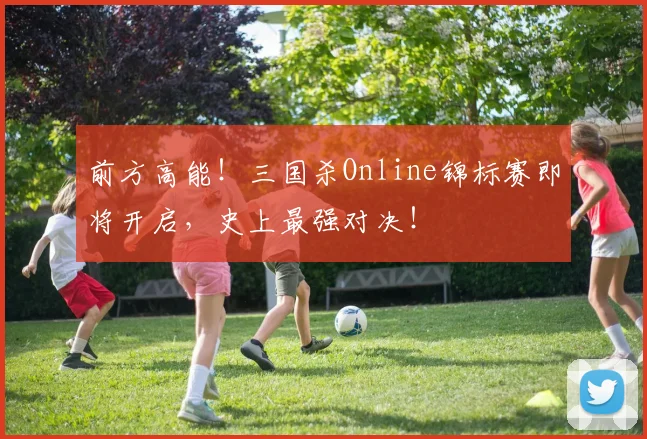 前方高能！三国杀Online锦标赛即将开启，史上最强对决！
