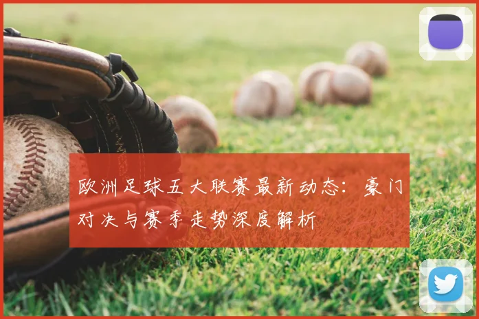 欧洲足球五大联赛最新动态：豪门对决与赛季走势深度解析
