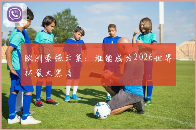 欧洲豪强云集，谁能成为2026世界杯最大黑马