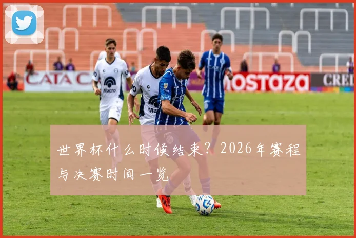 世界杯什么时候结束？2026年赛程与决赛时间一览
