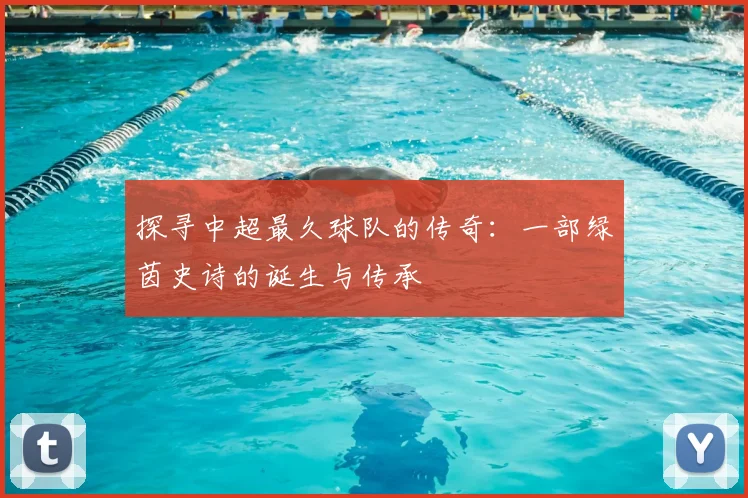 探寻中超最久球队的传奇：一部绿茵史诗的诞生与传承