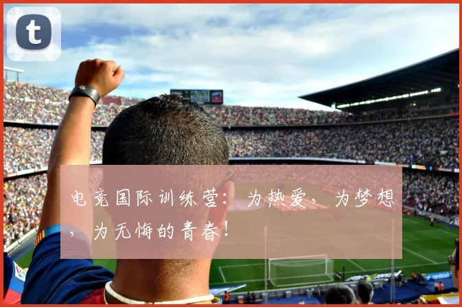 电竞国际训练营：为热爱，为梦想，为无悔的青春！