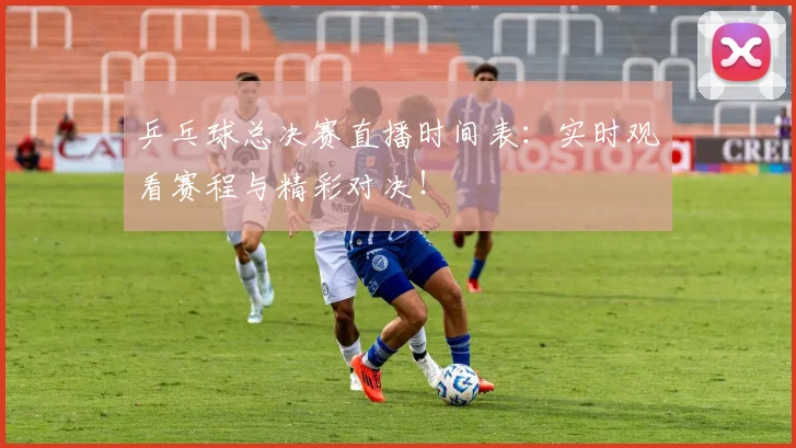 乒乓球总决赛直播时间表：实时观看赛程与精彩对决！