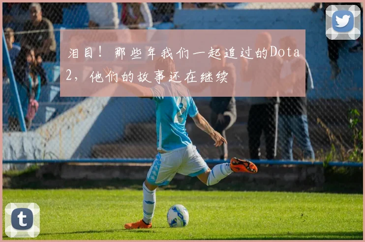 泪目！那些年我们一起追过的Dota2，他们的故事还在继续