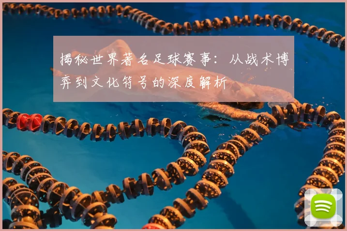 揭秘世界著名足球赛事：从战术博弈到文化符号的深度解析