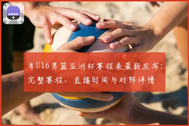 年U16男篮亚洲杯赛程表最新发布：完整赛程、直播时间与对阵详情