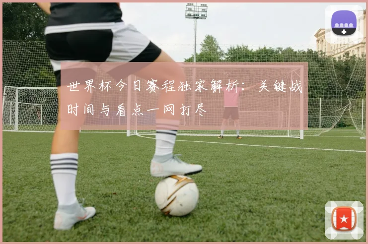 世界杯今日赛程独家解析：关键战时间与看点一网打尽