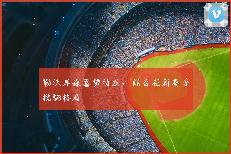 勒沃库森蓄势待发，能否在新赛季搅翻格局