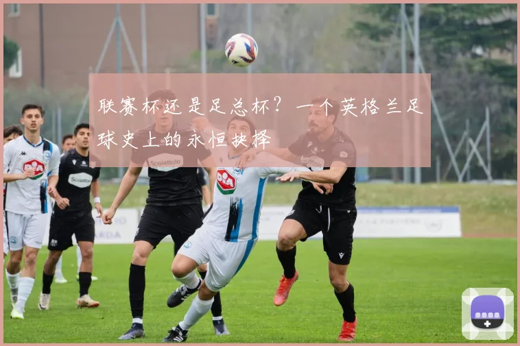 联赛杯还是足总杯？一个英格兰足球史上的永恒抉择