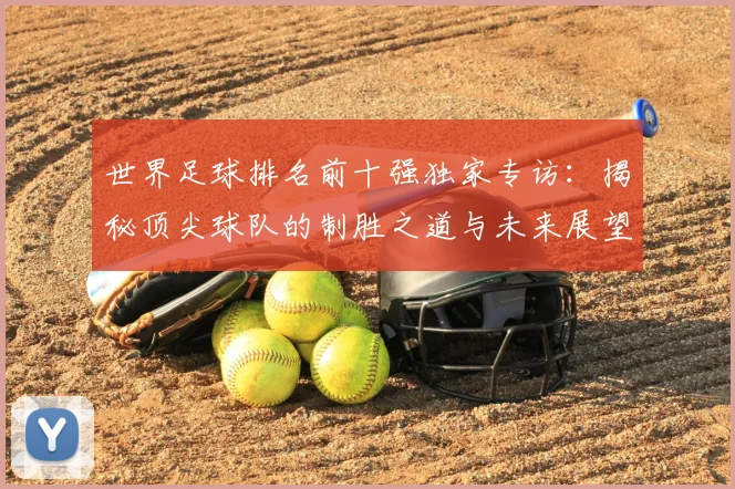 世界足球排名前十强独家专访：揭秘顶尖球队的制胜之道与未来展望