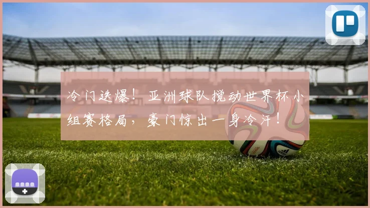 冷门迭爆！亚洲球队搅动世界杯小组赛格局，豪门惊出一身冷汗！