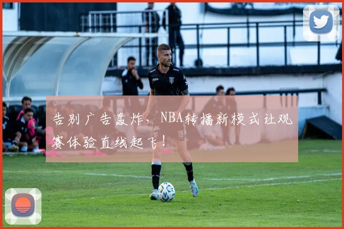 告别广告轰炸，NBA转播新模式让观赛体验直线起飞！