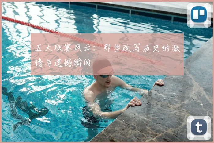 五大联赛风云：那些改写历史的激情与遗憾瞬间